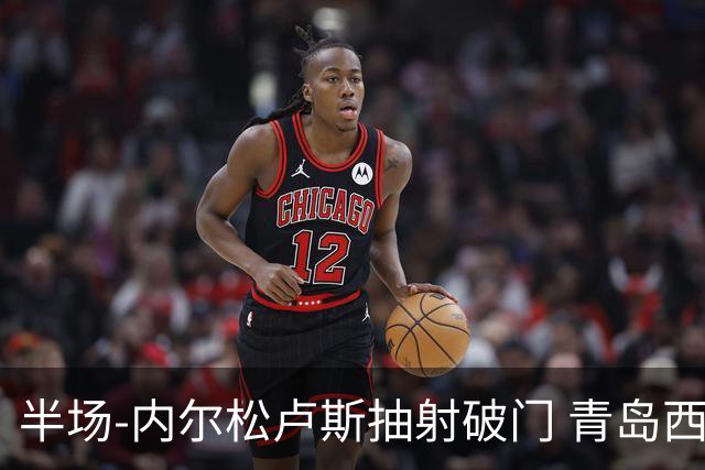 半场-内尔松卢斯抽射破门 青岛西海岸1-0成都