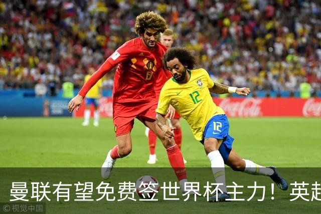 曼联有望免费签世界杯主力！英超升班马欲打包签两人，首战或倒戈