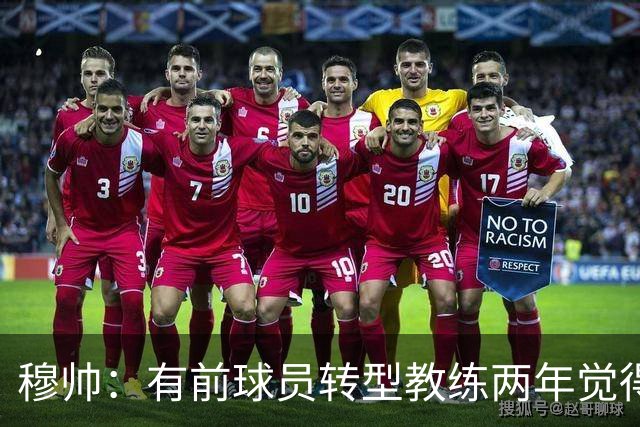 穆帅：有前球员转型教练两年觉得无比艰难，我执教源于热爱和激情