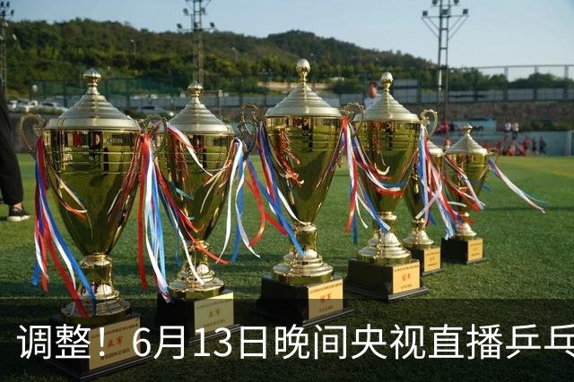 调整！6月13日晚间央视直播乒乓球有变，陈熠冲决赛，首金诞生！